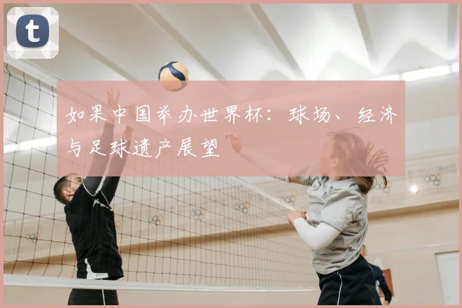 如果中国举办世界杯:球场、经济与足球遗产展望