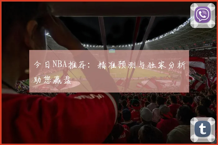 今日NBA推荐：精准预测与独家分析助您赢盘