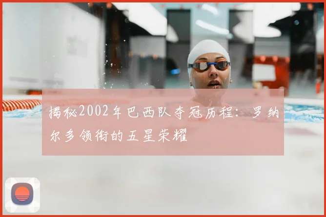 揭秘2002年巴西队夺冠历程:罗纳尔多领衔的五星荣耀