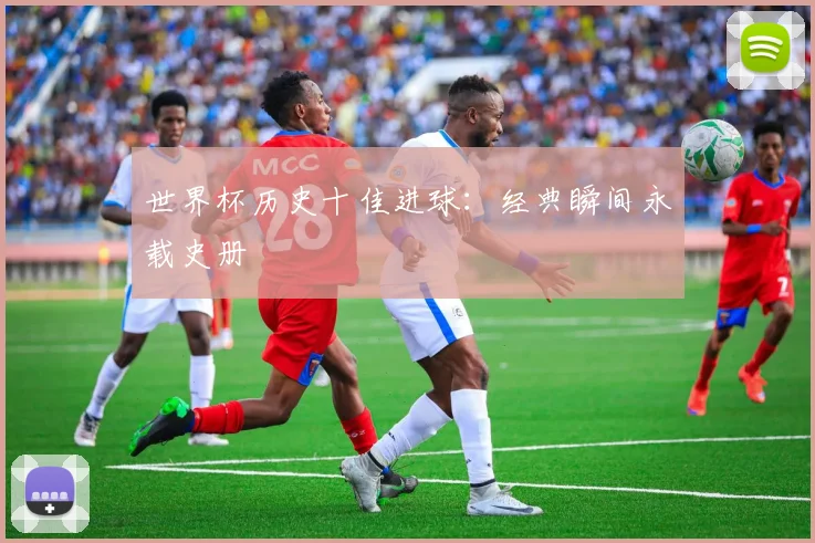 世界杯历史十佳进球:经典瞬间永载史册