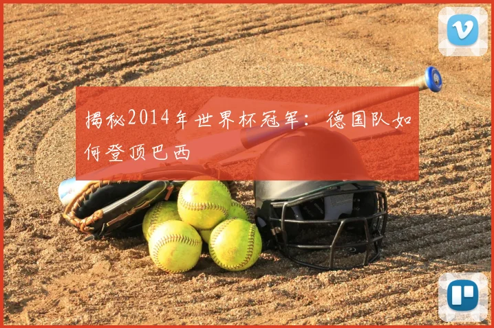 揭秘2014年世界杯冠军:德国队如何登顶巴西