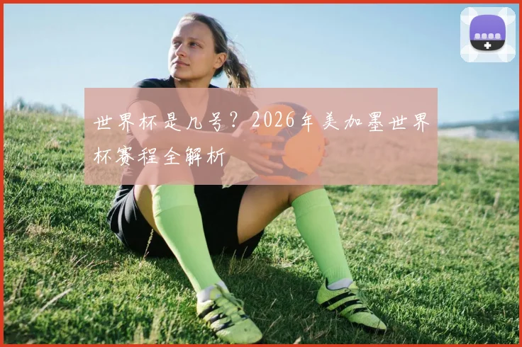 世界杯是几号?2026年美加墨世界杯赛程全解析