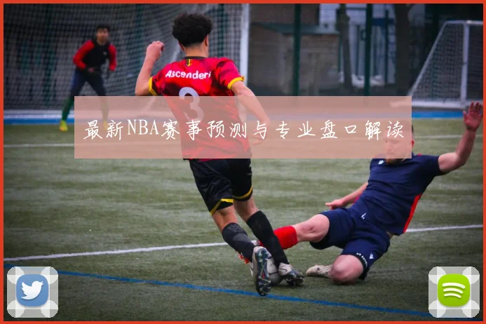 最新NBA赛事预测与专业盘口解读