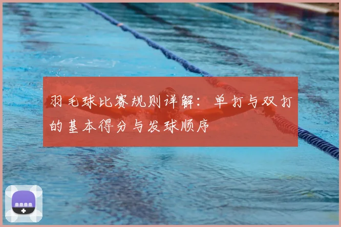 羽毛球比赛规则详解:单打与双打的基本得分与发球顺序