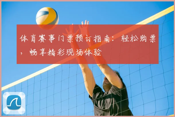 体育赛事门票预订指南：轻松购票，畅享精彩现场体验