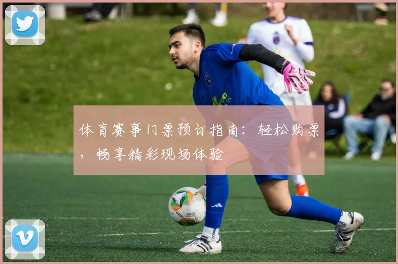 体育赛事门票预订指南：轻松购票，畅享精彩现场体验