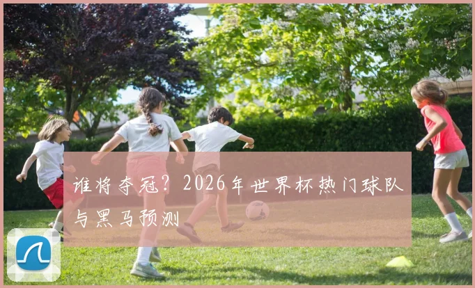 谁将夺冠？2026年世界杯热门球队与黑马预测