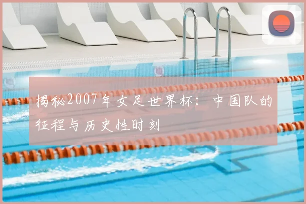 揭秘2007年女足世界杯:中国队的征程与历史性时刻