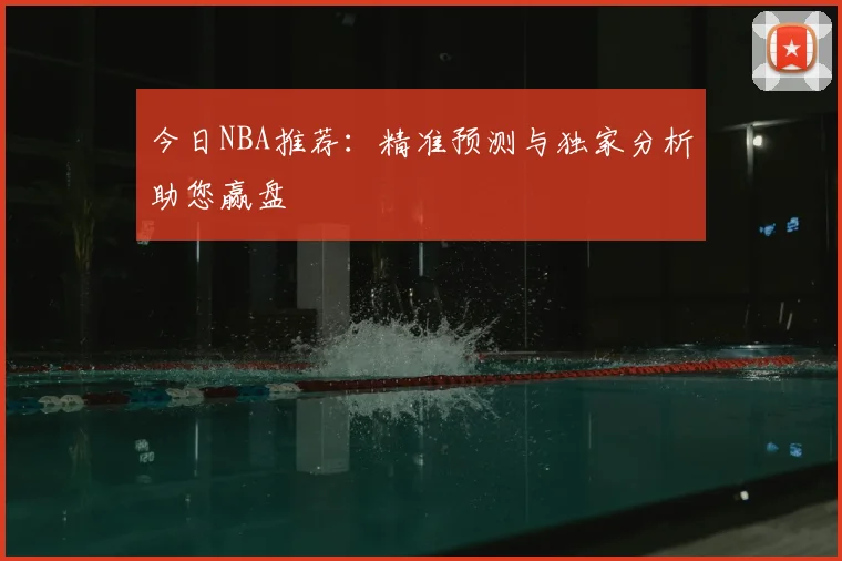 今日NBA推荐:精准预测与独家分析助您赢盘