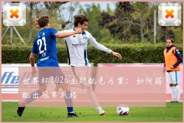 世界杯2026主题配色方案:如何搭配出冠军风格