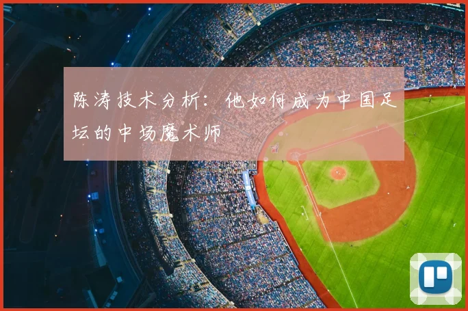 陈涛技术分析:他如何成为中国足坛的中场魔术师