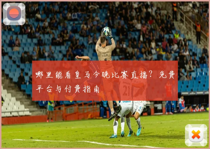 哪里能看皇马今晚比赛直播？免费平台与付费指南