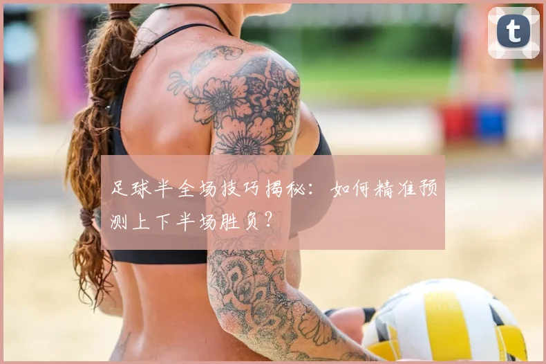 足球半全场技巧揭秘:如何精准预测上下半场胜负?