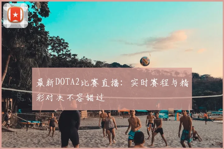 最新DOTA2比赛直播：实时赛程与精彩对决不容错过