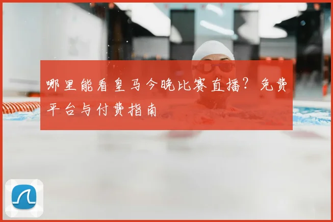 哪里能看皇马今晚比赛直播？免费平台与付费指南